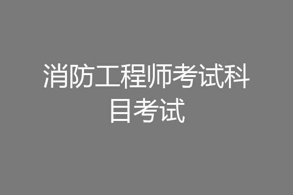 消防工程师考试科目考试