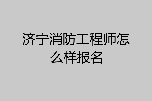 济宁消防工程师怎么样报名