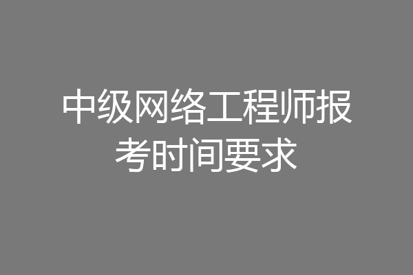 中级网络工程师报考时间要求