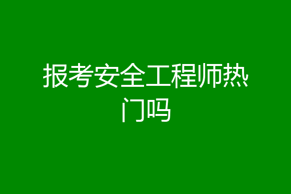 报考安全工程师热门吗