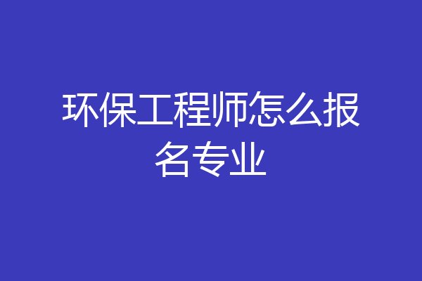 环保工程师怎么报名专业