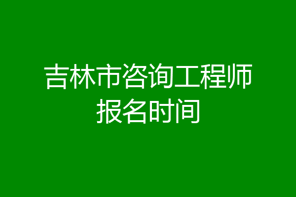 吉林市咨询工程师报名时间