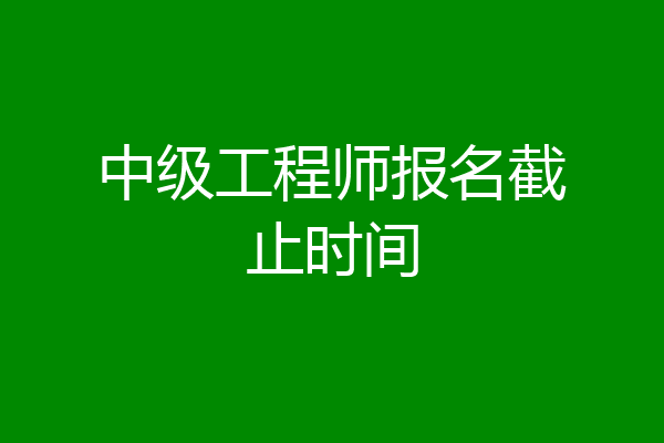 中级工程师报名截止时间
