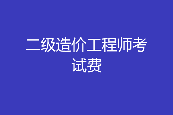 二级造价工程师考试费