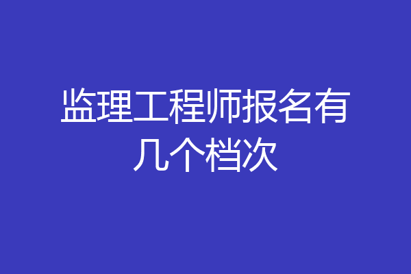 监理工程师报名有几个档次