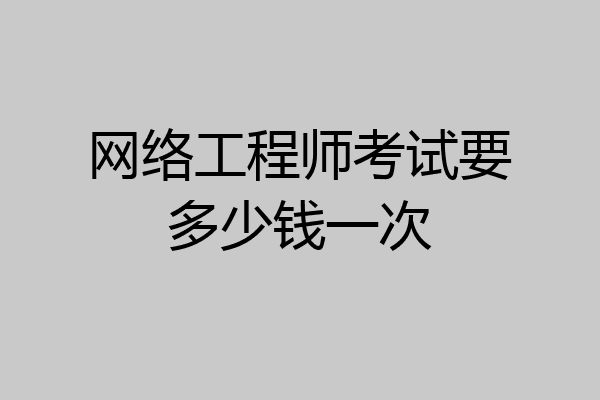 网络工程师考试要多少钱一次