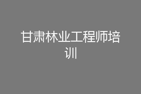 甘肃林业工程师培训