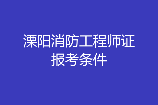 溧阳消防工程师证报考条件