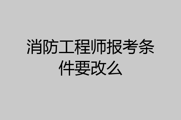 消防工程师报考条件要改么