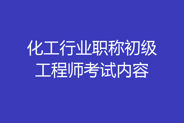 化工行业职称初级工程师考试内容