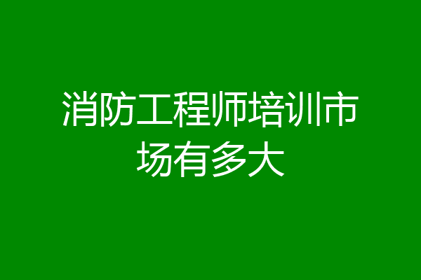 消防工程师培训市场有多大