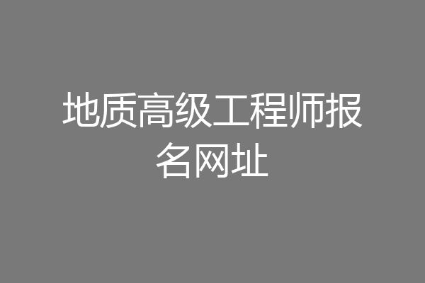 地质高级工程师报名网址