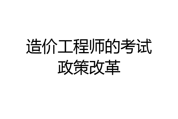 造价工程师的考试政策改革