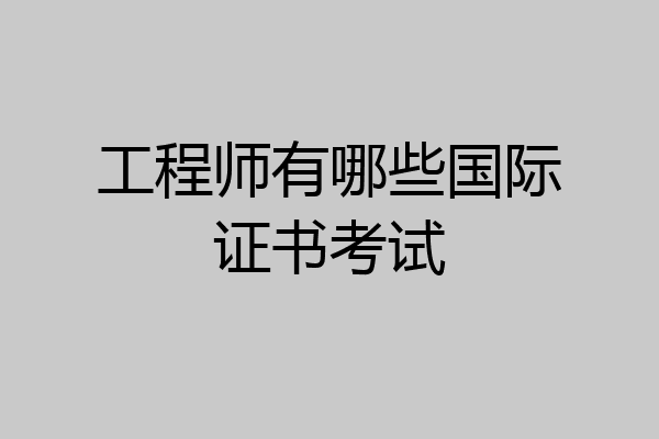 工程师有哪些国际证书考试
