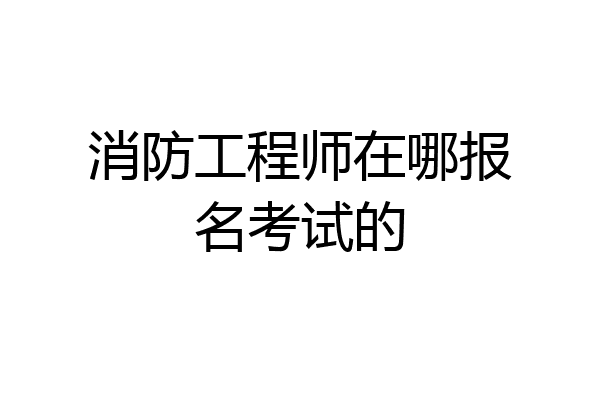 消防工程师在哪报名考试的