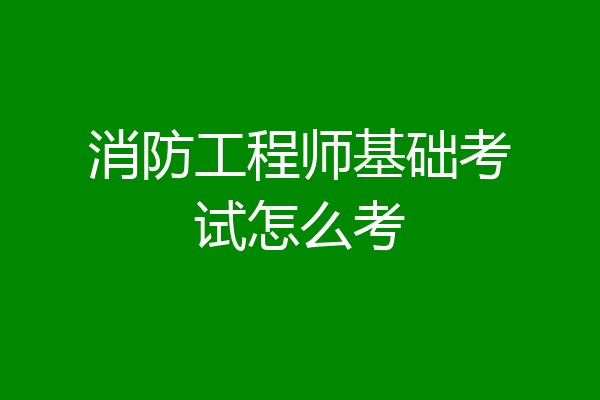 消防工程师基础考试怎么考