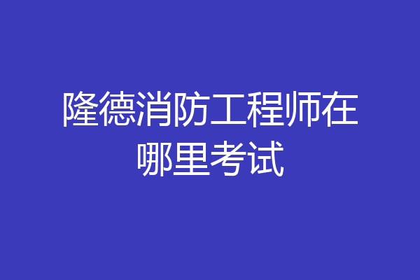 隆德消防工程师在哪里考试