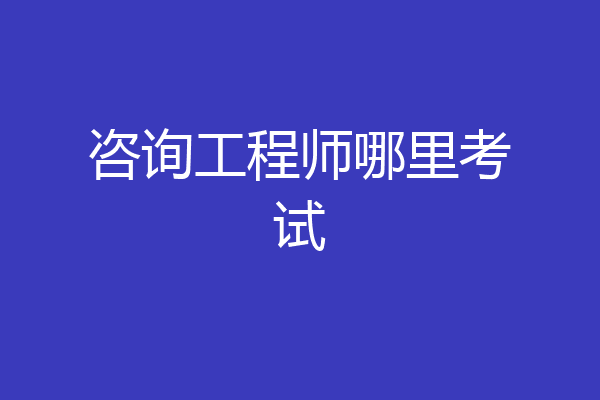 咨询工程师哪里考试