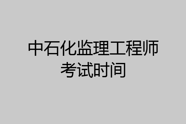 中石化监理工程师考试时间