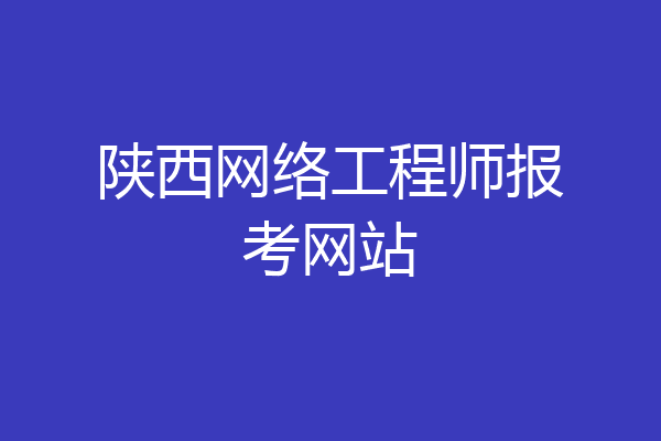 陕西网络工程师报考网站