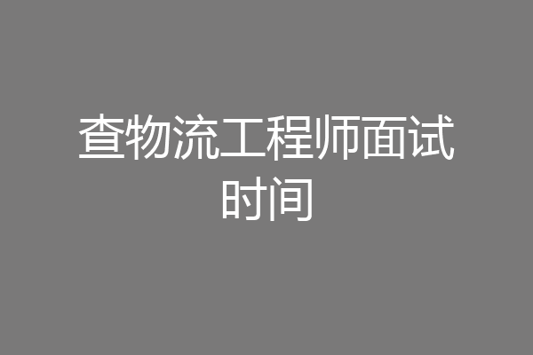 查物流工程师面试时间