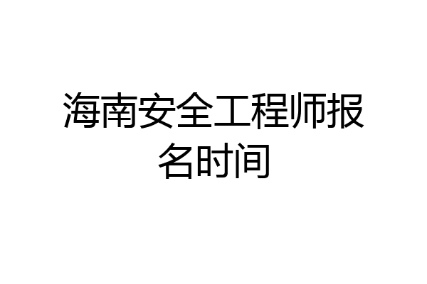 海南安全工程师报名时间