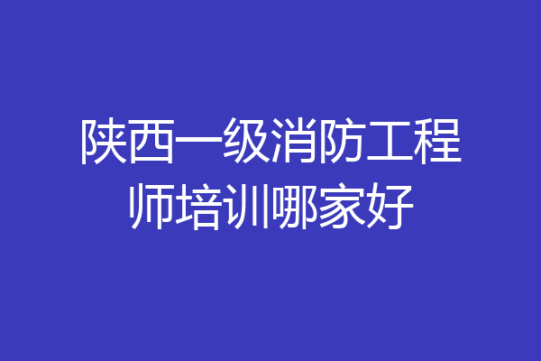 陕西一级消防工程师培训哪家好