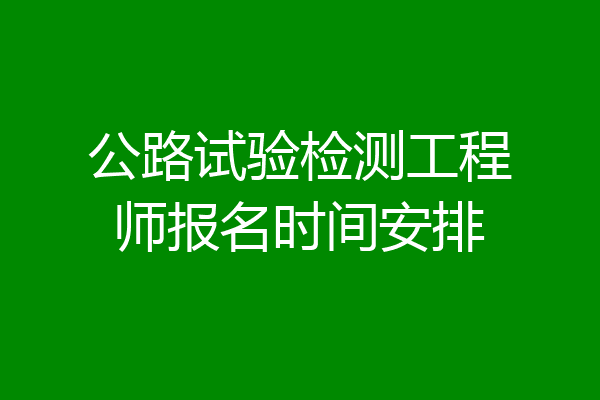 公路试验检测工程师报名时间安排