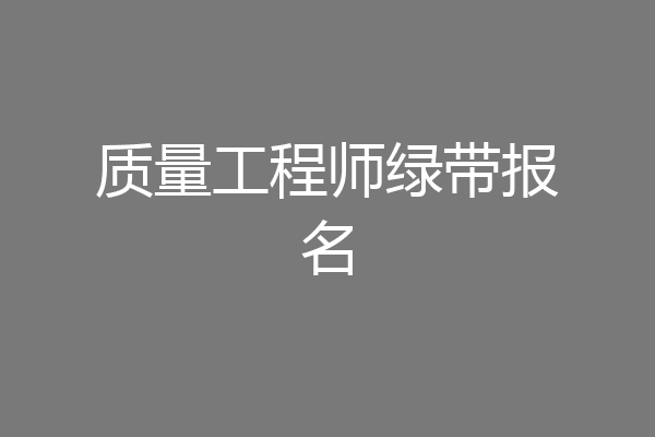 质量工程师绿带报名