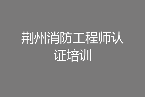 荆州消防工程师认证培训