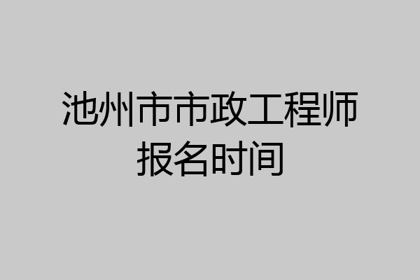 池州市市政工程师报名时间
