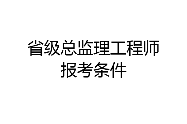 省级总监理工程师报考条件