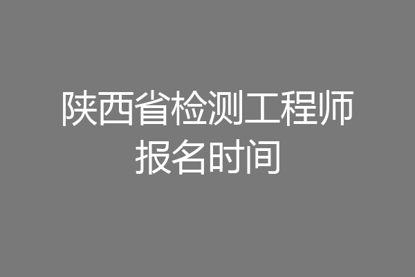 陕西省检测工程师报名时间