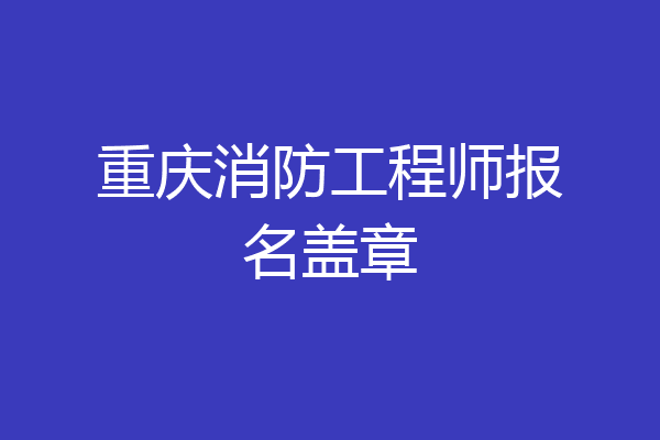 重庆消防工程师报名盖章