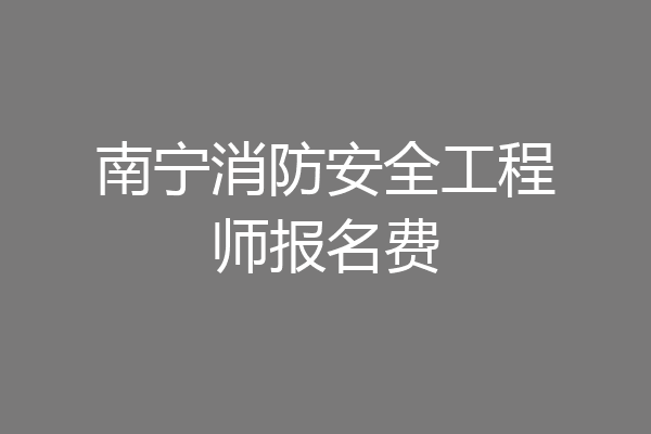 南宁消防安全工程师报名费