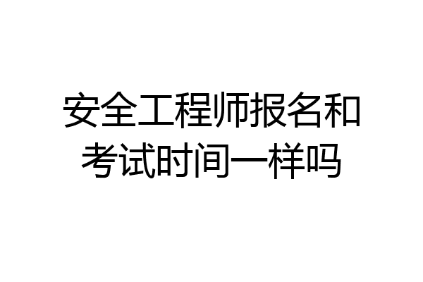 安全工程师报名和考试时间一样吗