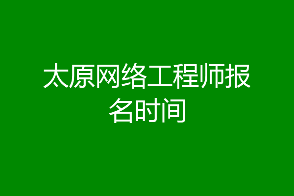 太原网络工程师报名时间
