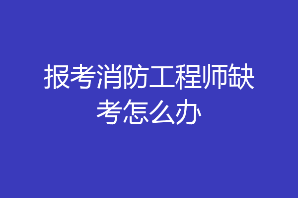 报考消防工程师缺考怎么办