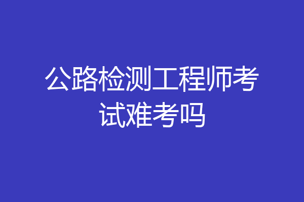 公路检测工程师考试难考吗