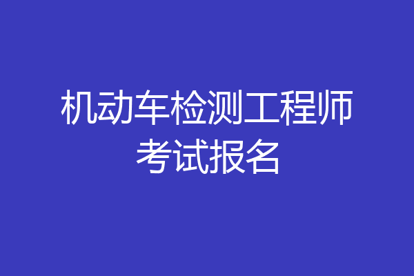 机动车检测工程师考试报名