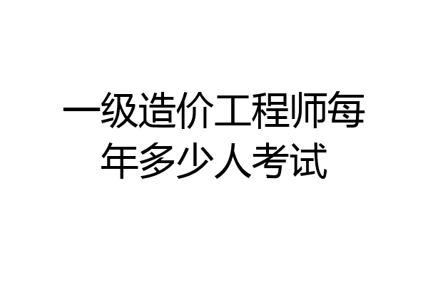 一级造价工程师每年多少人考试