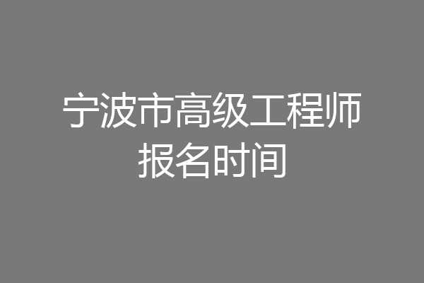 宁波市高级工程师报名时间