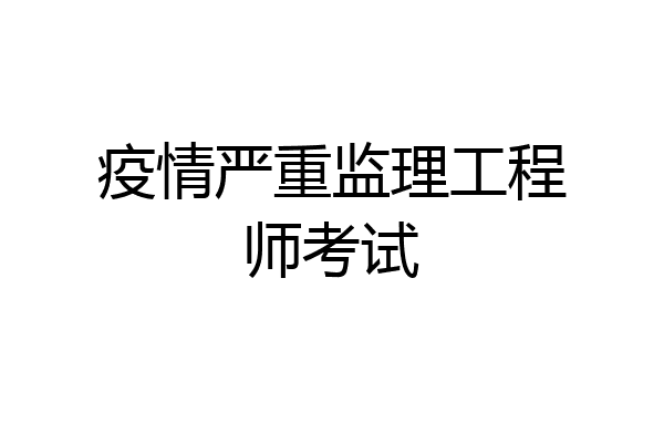 疫情严重监理工程师考试