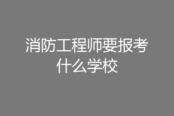 消防工程师要报考什么学校