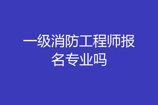 一级消防工程师报名专业吗