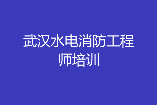 武汉水电消防工程师培训