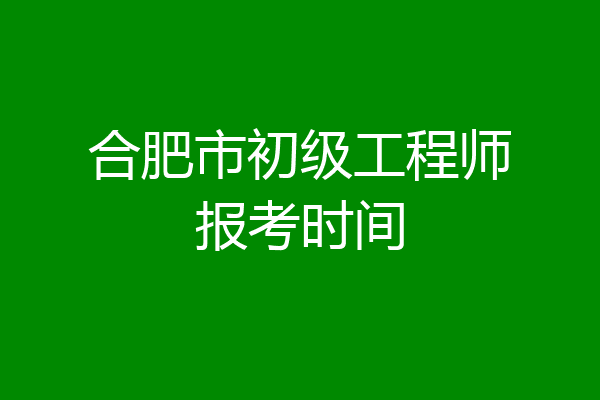 合肥市初级工程师报考时间
