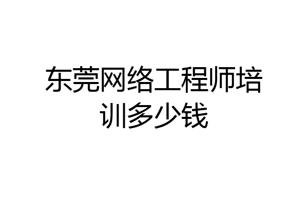 东莞网络工程师培训多少钱