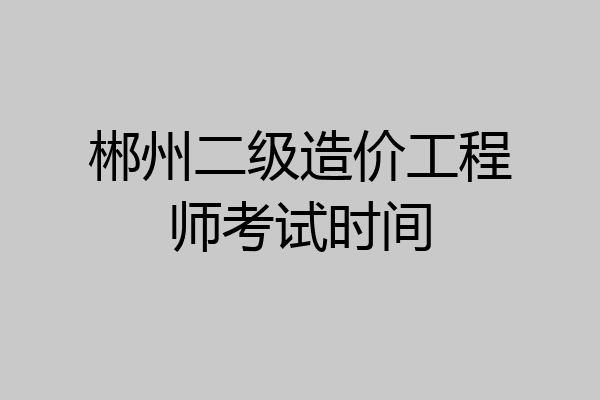 郴州二级造价工程师考试时间