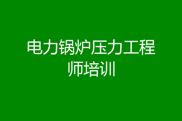 电力锅炉压力工程师培训